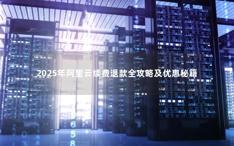 2025年阿里云续费退款全攻略及优惠秘籍 2025年阿里云续费退款全攻略及优惠秘籍