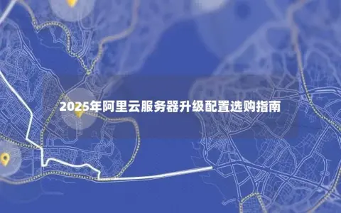 2025年阿里云服务器升级配置选购指南