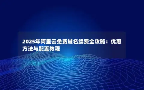 2025年阿里云免费域名续费全攻略：优惠方法与配置教程