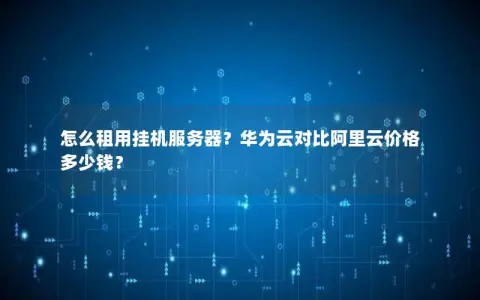 怎么租用挂机服务器?华为云对比阿里云价格多少钱? 怎么租用挂机服务器?华为云对比阿里云价格多少钱?
