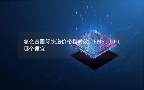 怎么查国际快递价格和时效，EMS、DHL哪个便宜