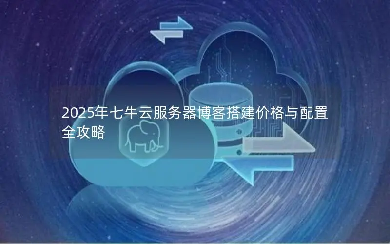2025年七牛云服务器博客搭建价格与配置全攻略 2025年七牛云服务器博客搭建价格与配置全攻略