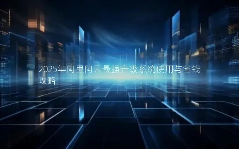 2025年阿里阿云最强升级系统使用与省钱攻略