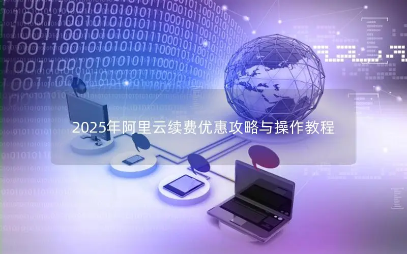 2025年阿里云续费优惠攻略与操作教程