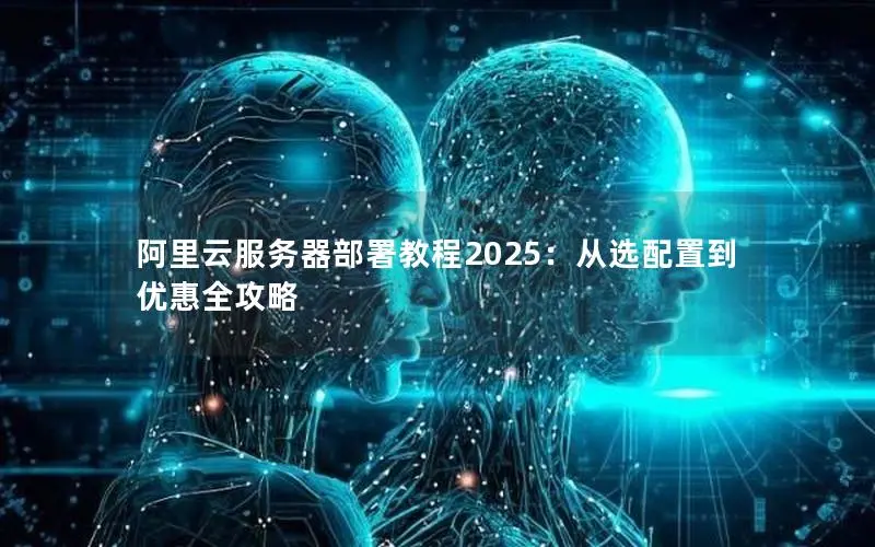 阿里云服务器部署教程2025：从选配置到优惠全攻略