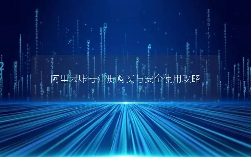 阿里云账号注册购买与安全使用攻略 阿里云账号注册购买与安全使用攻略