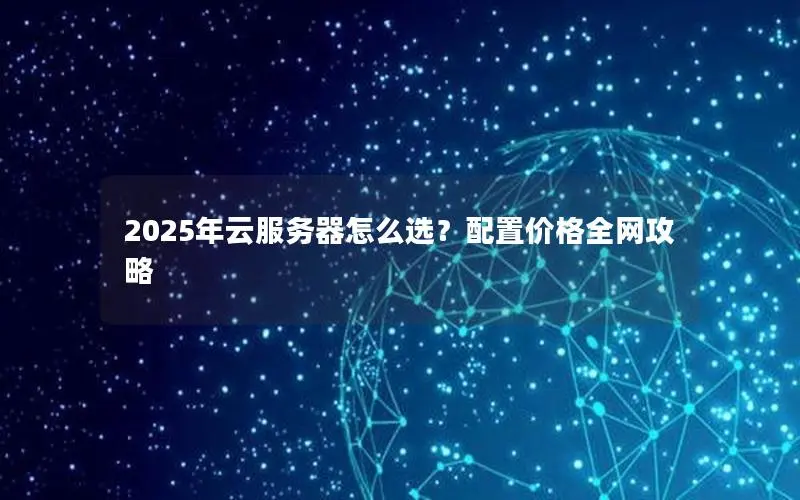 2025年云服务器怎么选?配置价格全网攻略 2025年云服务器怎么选?配置价格全网攻略