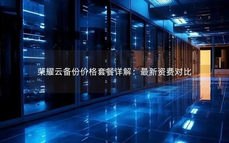荣耀云备份价格套餐详解：最新资费对比