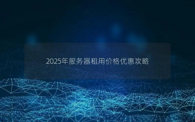 2025年服务器租用价格优惠攻略 2025年服务器租用价格优惠攻略