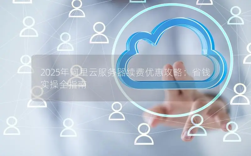 2025年阿里云服务器续费优惠攻略:省钱实操全指南 2025年阿里云服务器续费优惠攻略:省钱实操全指南