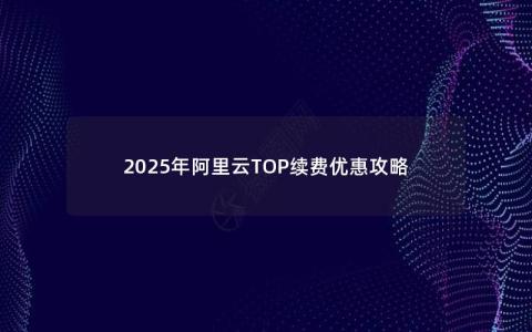 2025年阿里云TOP续费优惠攻略
