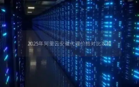 2025年阿里云安徽代理价格对比攻略 2025年阿里云安徽代理价格对比攻略