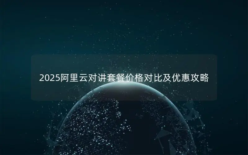 2025阿里云对讲套餐价格对比及优惠攻略 2025阿里云对讲套餐价格对比及优惠攻略