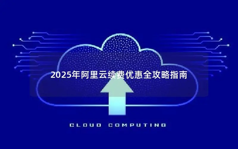 2025年阿里云续费优惠全攻略指南 2025年阿里云续费优惠全攻略指南