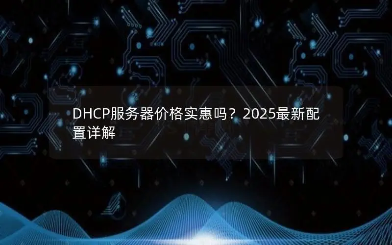 DHCP服务器价格实惠吗?2025最新配置详解 DHCP服务器价格实惠吗?2025最新配置详解