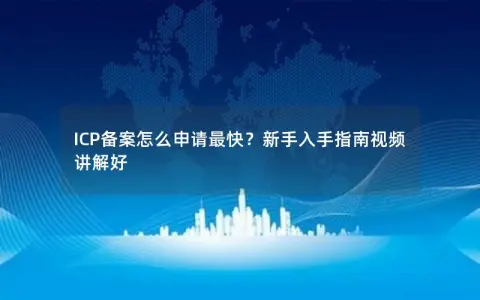 ICP备案怎么申请最快？新手入手指南视频讲解好