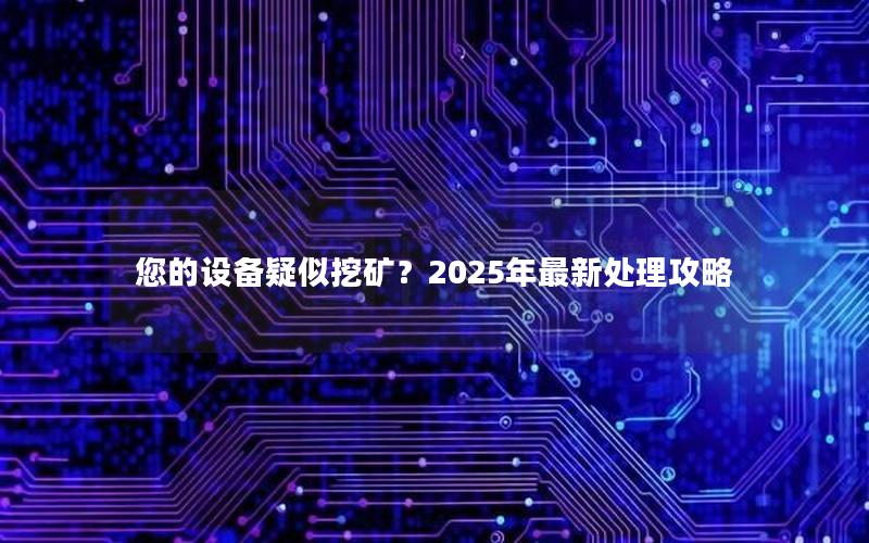 您的设备疑似挖矿？2025年最新处理攻略
