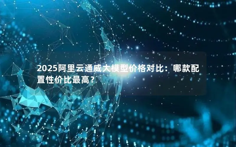 2025阿里云通威大模型价格对比：哪款配置性价比最高？