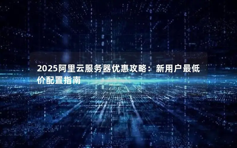2025阿里云服务器优惠攻略：新用户最低价配置指南
