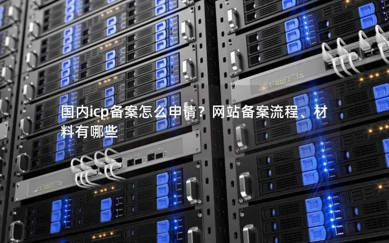 国内icp备案怎么申请?网站备案流程、材料有哪些 国内icp备案怎么申请?网站备案流程、材料有哪些