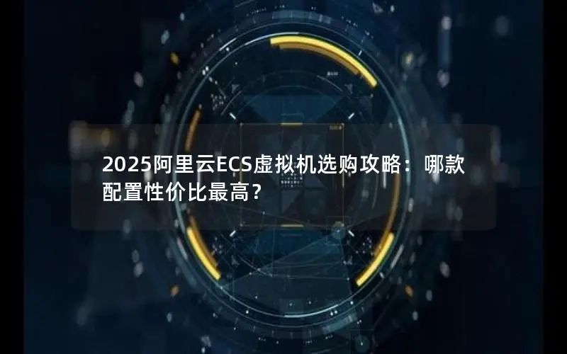 2025阿里云ECS虚拟机选购攻略：哪款配置性价比最高？