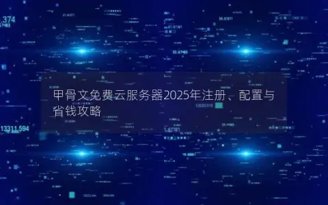 甲骨文免费云服务器2025年注册、配置与省钱攻略
