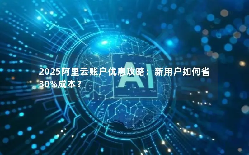 2025阿里云账户优惠攻略：新用户如何省30%成本？