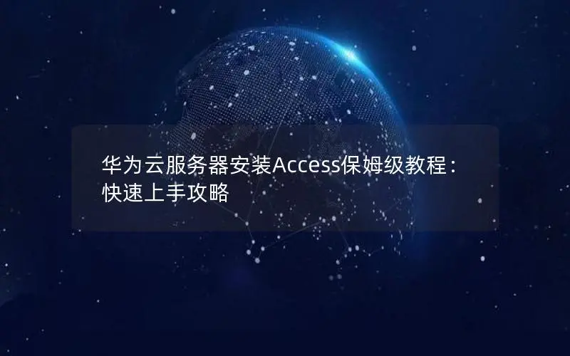 华为云服务器安装Access保姆级教程：快速上手攻略
