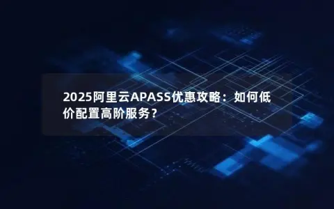 2025阿里云APASS优惠攻略：如何低价配置高阶服务？