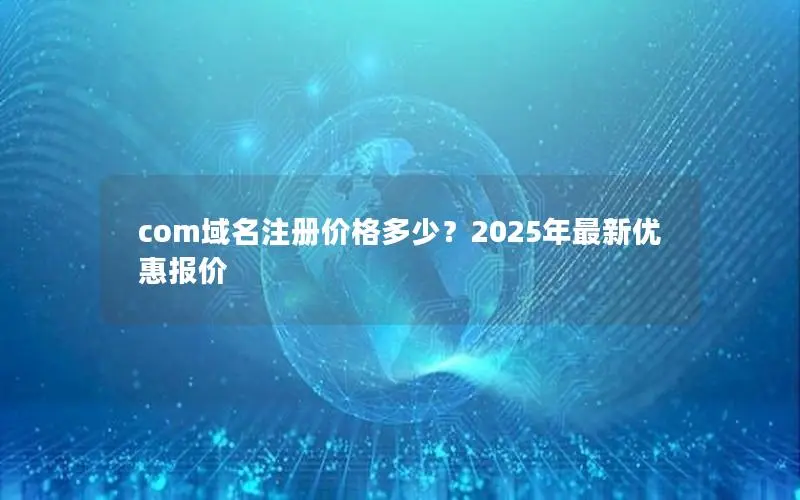 com域名注册价格多少?2025年最新优惠报价 com域名注册价格多少?2025年最新优惠报价