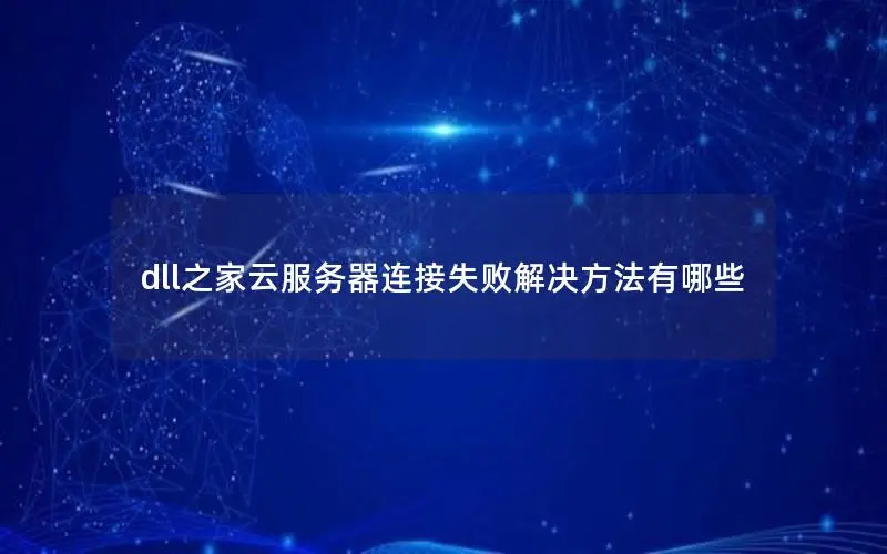 dll之家云服务器连接失败解决方法有哪些 dll之家云服务器连接失败解决方法有哪些