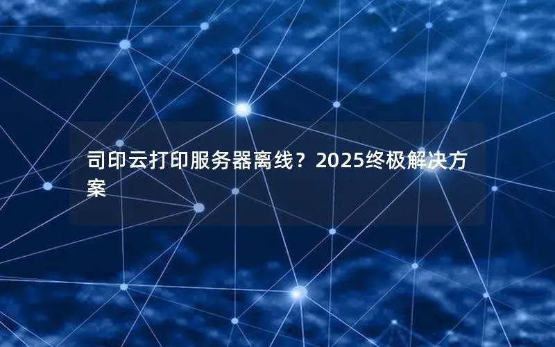 司印云打印服务器离线?2025终极解决方案 司印云打印服务器离线?2025终极解决方案