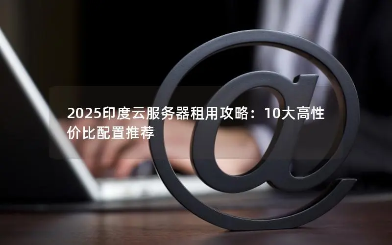 2025印度云服务器租用攻略:10大高性价比配置推荐 2025印度云服务器租用攻略:10大高性价比配置推荐
