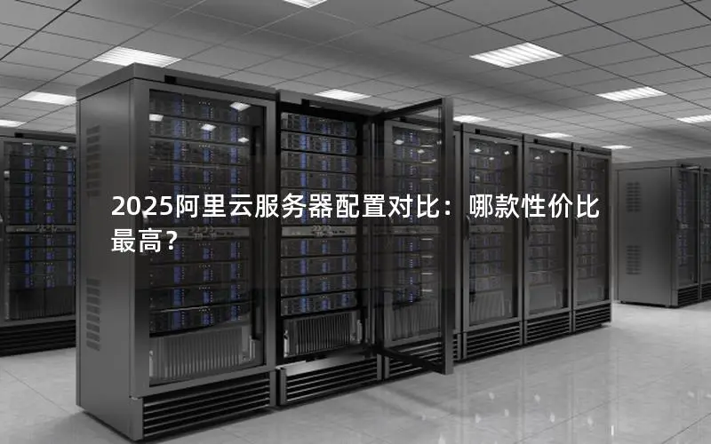 2025阿里云服务器配置对比:哪款性价比最高? 2025阿里云服务器配置对比:哪款性价比最高?