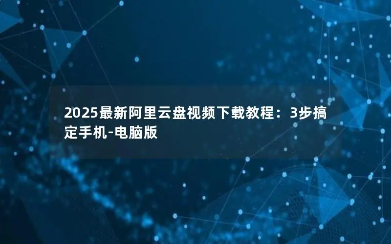 2025最新阿里云盘视频下载教程：3步搞定手机-电脑版