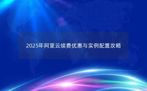 2025年阿里云续费优惠与实例配置攻略
