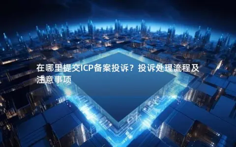 在哪里提交ICP备案投诉？投诉处理流程及注意事项