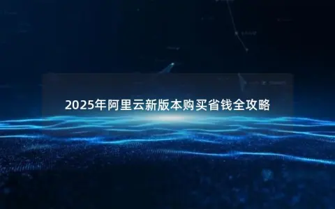 2025年阿里云新版本购买省钱全攻略