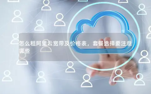 怎么租阿里云宽带及价格表，套餐选择要注意哪些