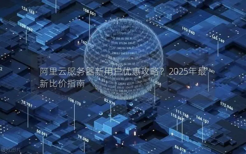 阿里云服务器新用户优惠攻略？2025年最新比价指南