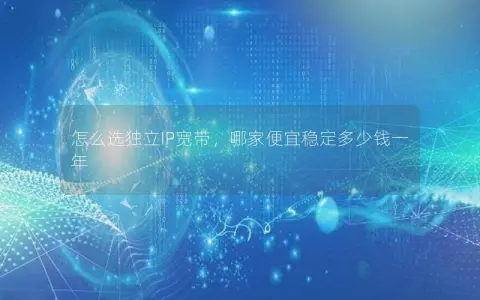 怎么选独立IP宽带，哪家便宜稳定多少钱一年