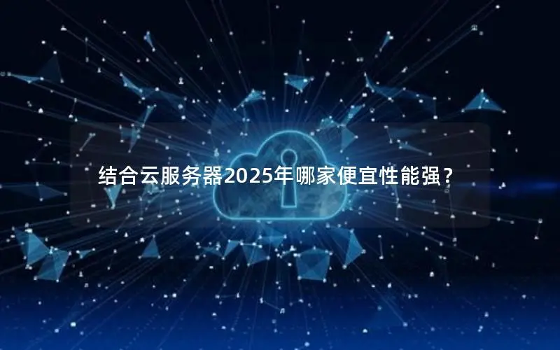 结合云服务器2025年哪家便宜性能强？