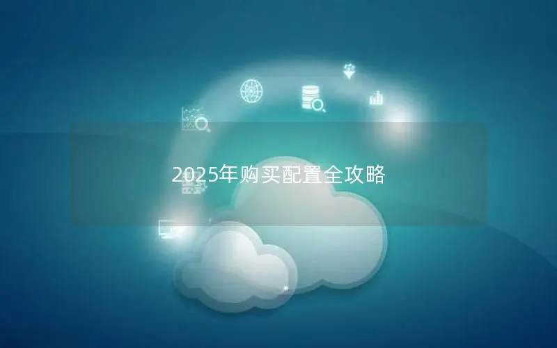 2025年购买配置全攻略 2025年购买配置全攻略