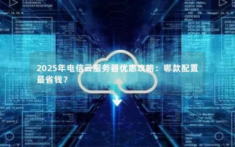 2025年电信云服务器优惠攻略:哪款配置最省钱? 2025年电信云服务器优惠攻略:哪款配置最省钱?