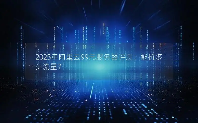 2025年阿里云99元服务器评测:能抗多少流量? 2025年阿里云99元服务器评测:能抗多少流量?