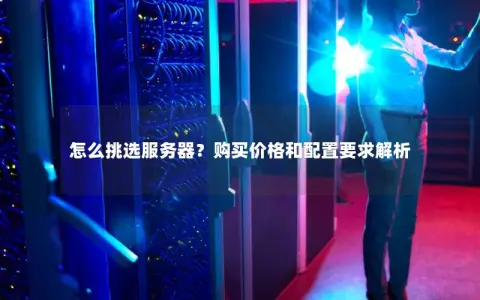 怎么挑选服务器？购买价格和配置要求解析