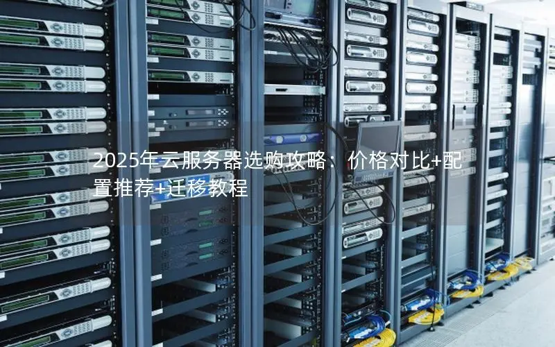 2025年云服务器选购攻略:价格对比+配置推荐+迁移教程 2025年云服务器选购攻略:价格对比+配置推荐+迁移教程