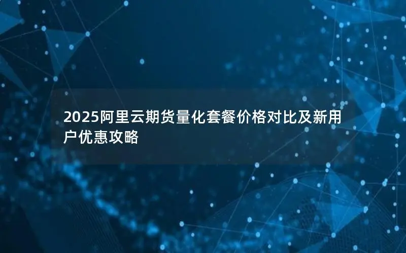 2025阿里云期货量化套餐价格对比及新用户优惠攻略 2025阿里云期货量化套餐价格对比及新用户优惠攻略