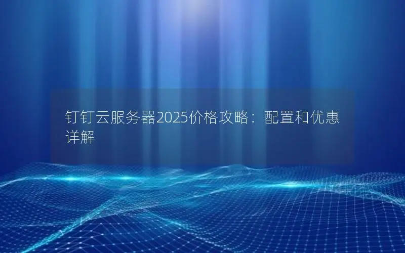 钉钉云服务器2025价格攻略：配置和优惠详解