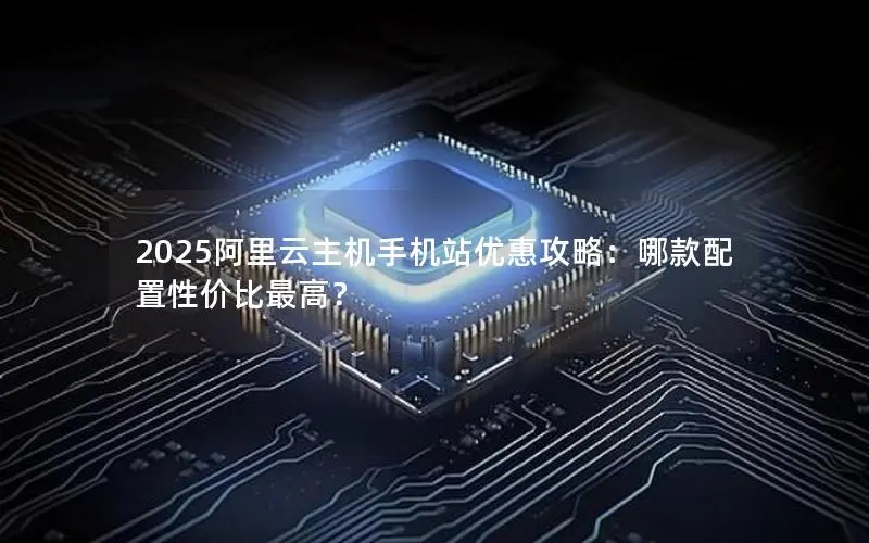 2025阿里云主机手机站优惠攻略：哪款配置性价比最高？